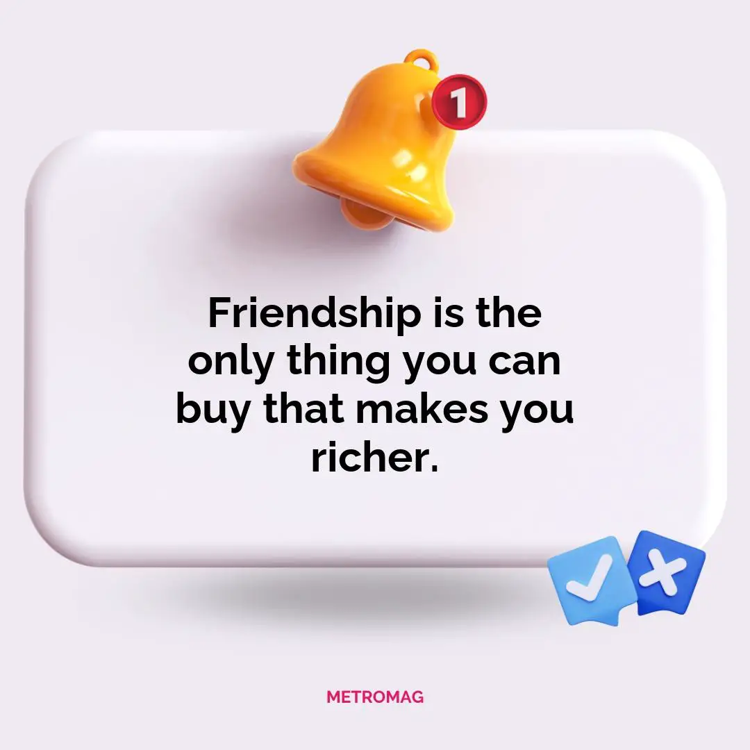 Friendship is the only thing you can buy that makes you richer.