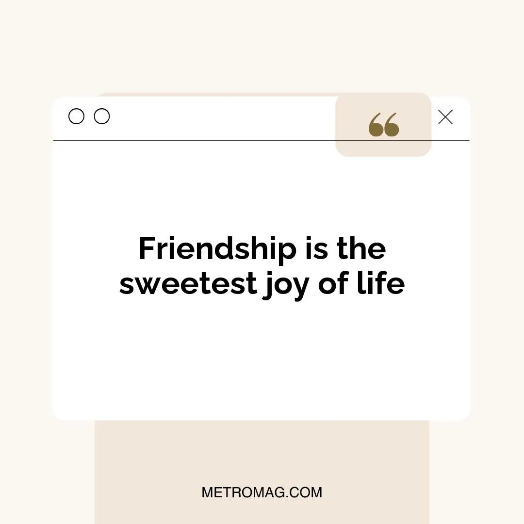 Friendship is the sweetest joy of life
