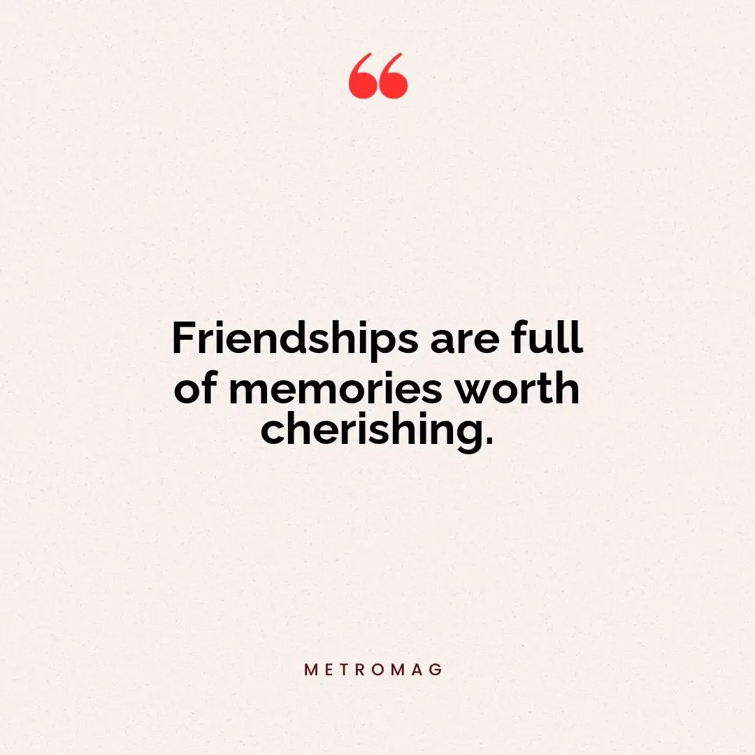 Friendships are full of memories worth cherishing.