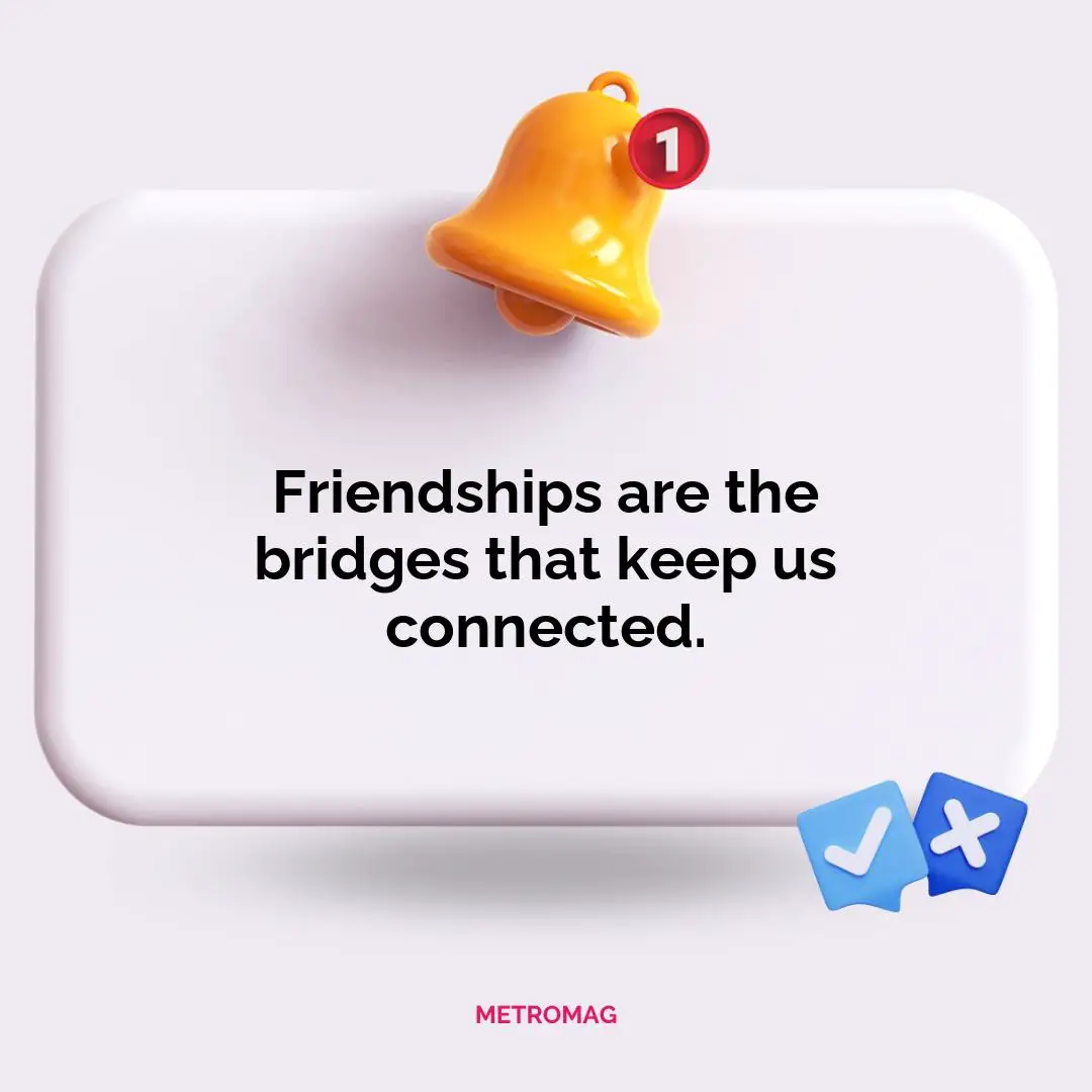 Friendships are the bridges that keep us connected.