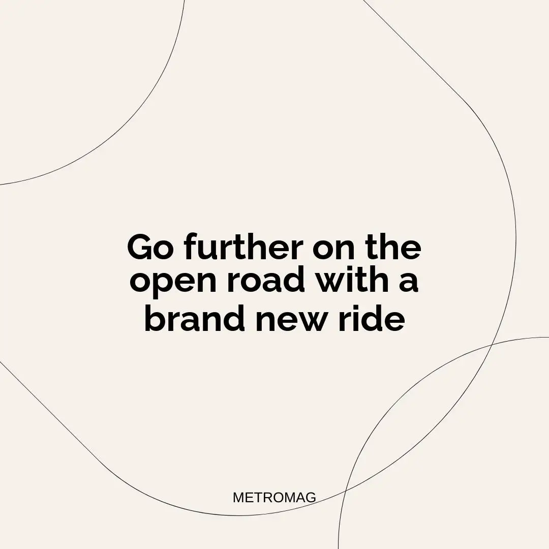 Go further on the open road with a brand new ride