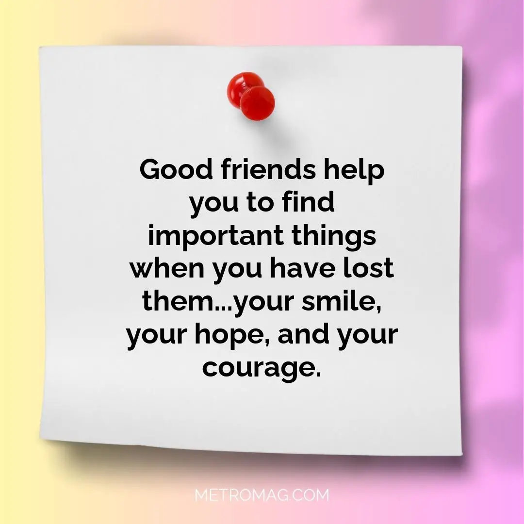 Good friends help you to find important things when you have lost them...your smile, your hope, and your courage.