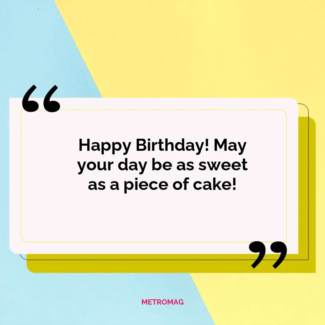 Happy Birthday! May your day be as sweet as a piece of cake!