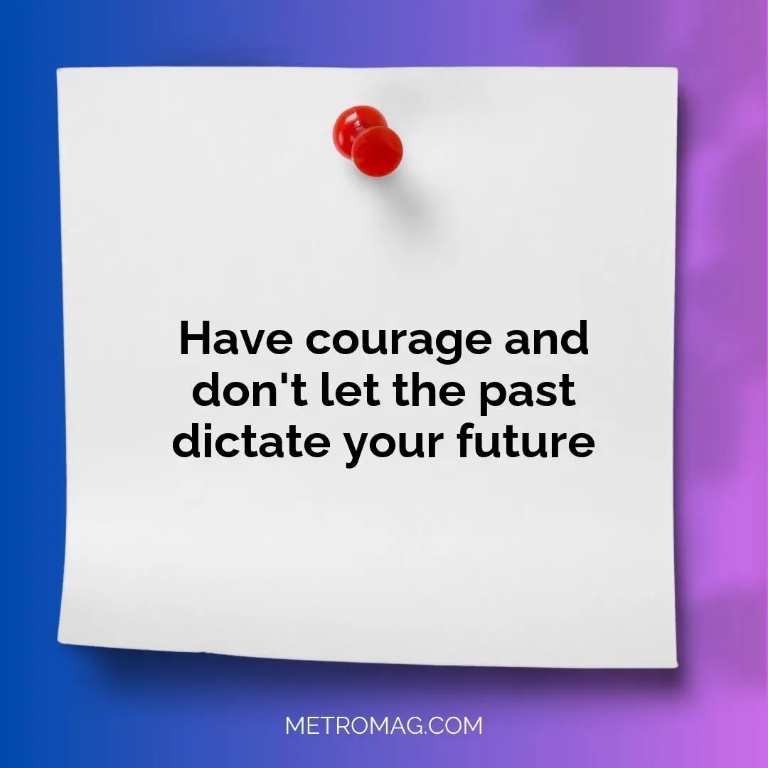 Have courage and don't let the past dictate your future