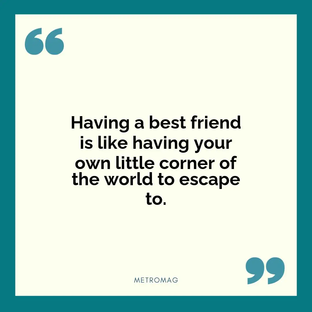 Having a best friend is like having your own little corner of the world to escape to.