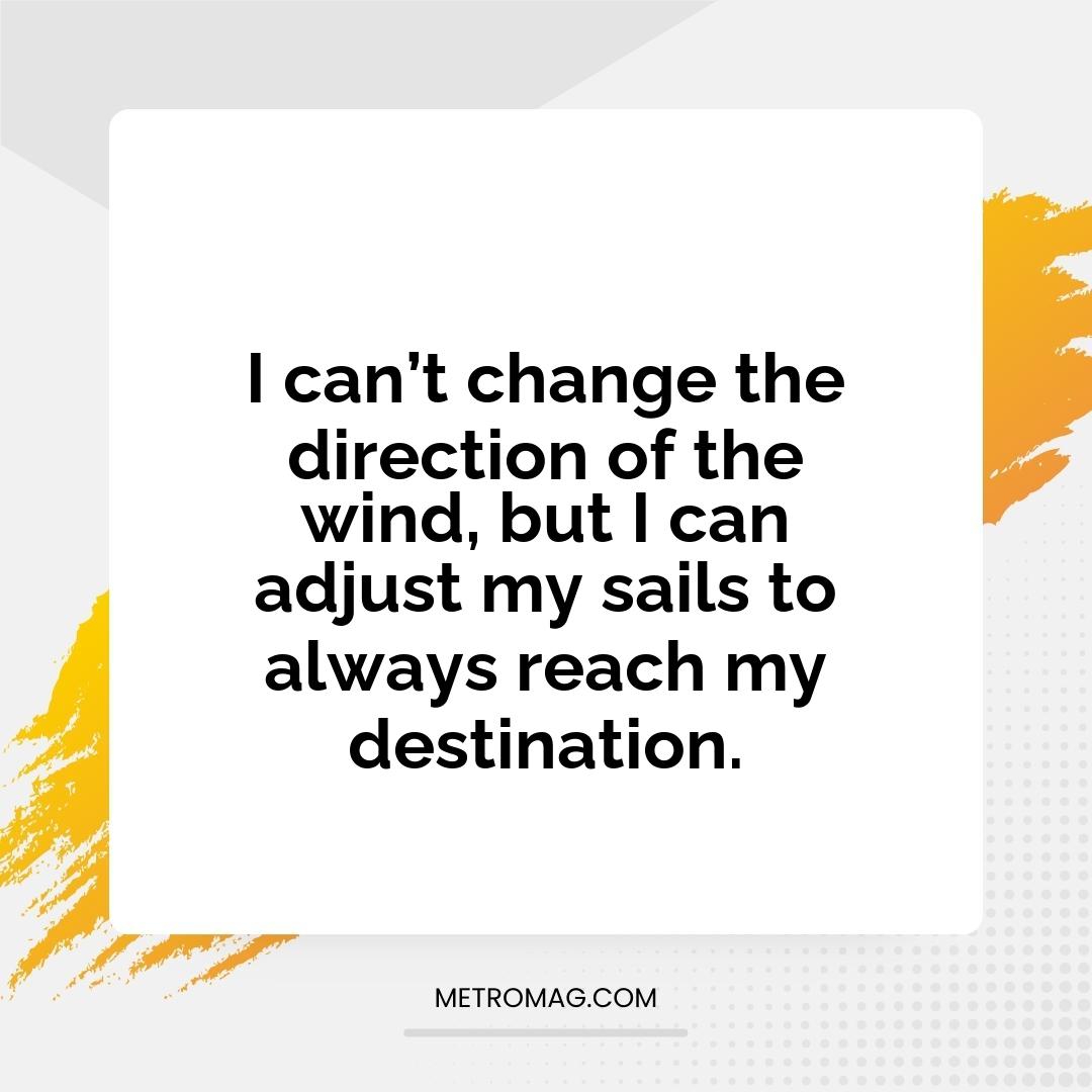 I can’t change the direction of the wind, but I can adjust my sails to always reach my destination.