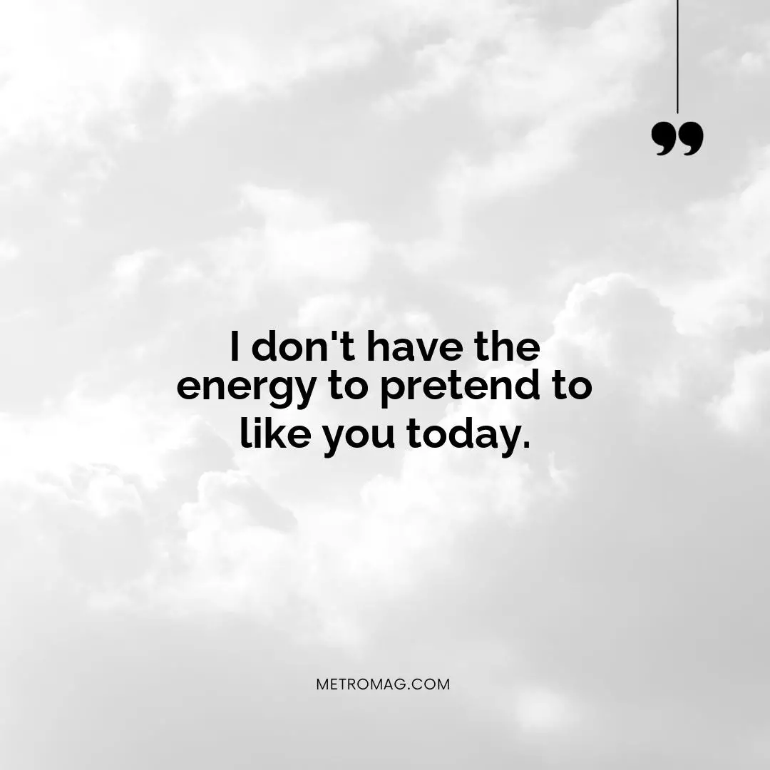 I don't have the energy to pretend to like you today.