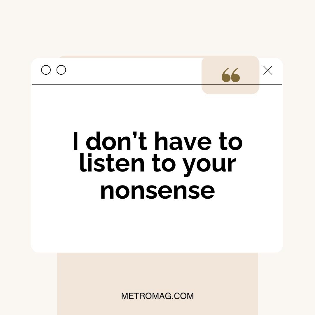I don’t have to listen to your nonsense