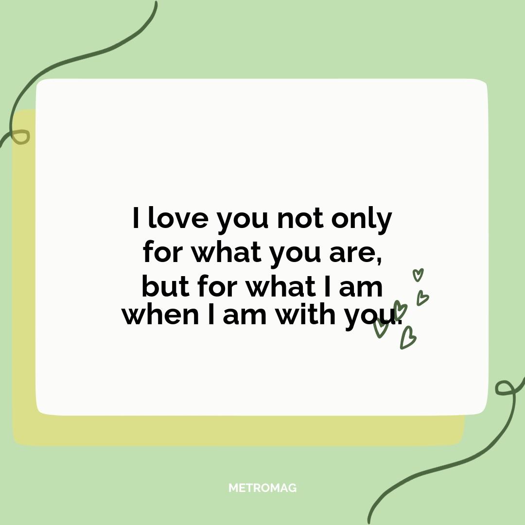 I love you not only for what you are, but for what I am when I am with you.