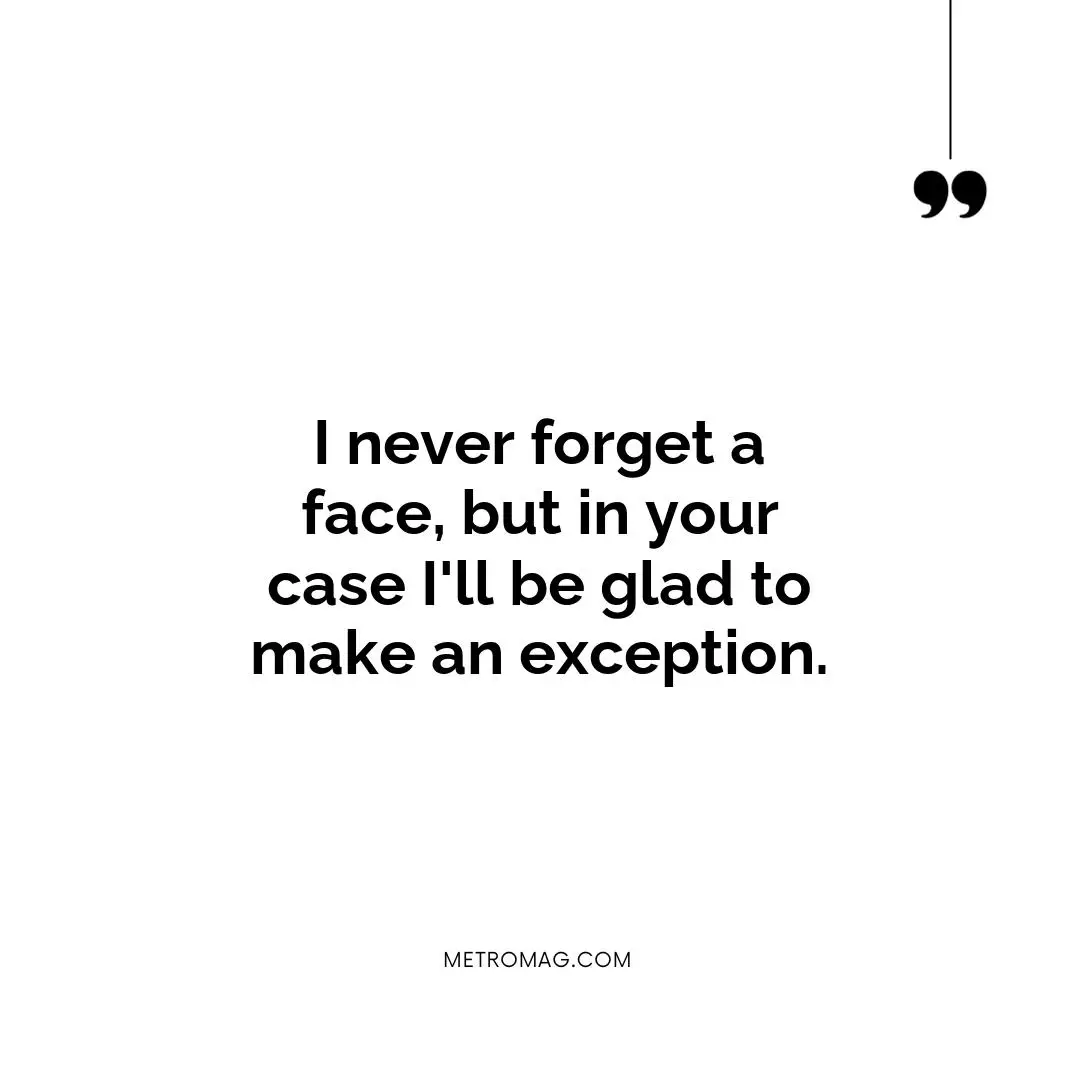 I never forget a face, but in your case I'll be glad to make an exception.