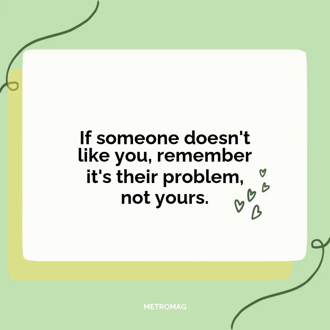 If someone doesn't like you, remember it's their problem, not yours.