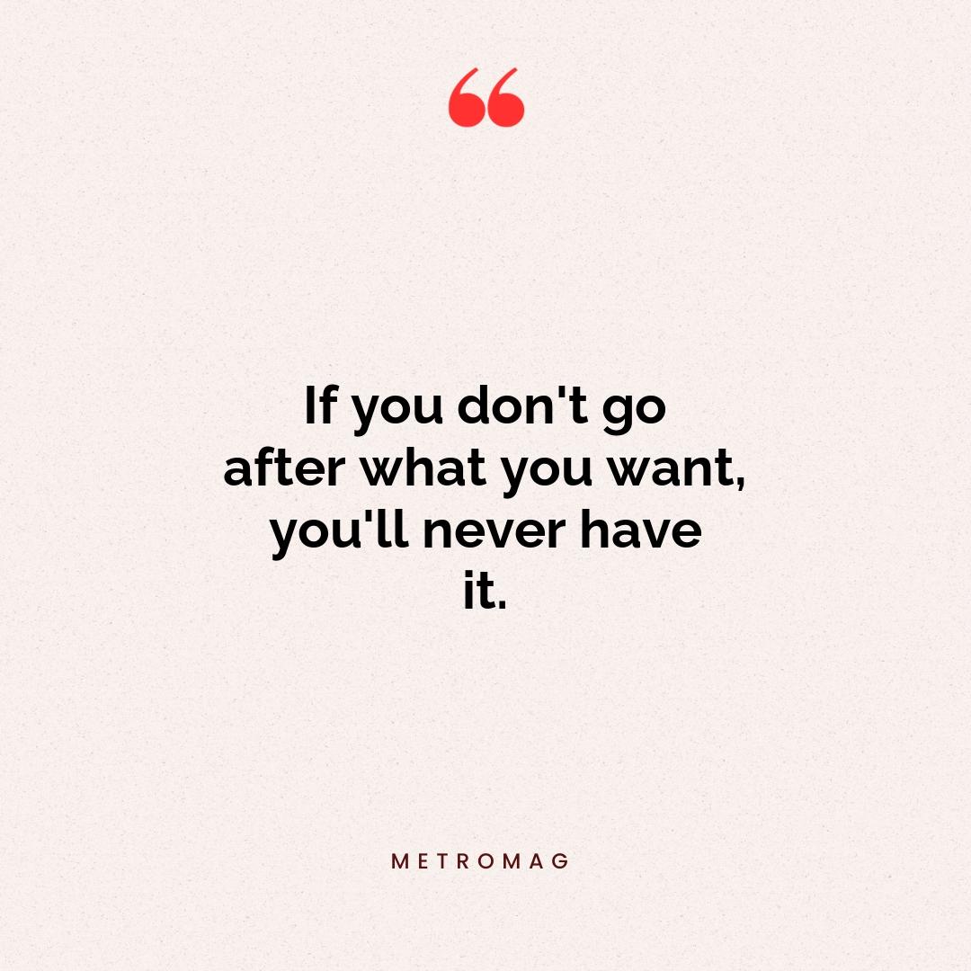 If you don't go after what you want, you'll never have it.