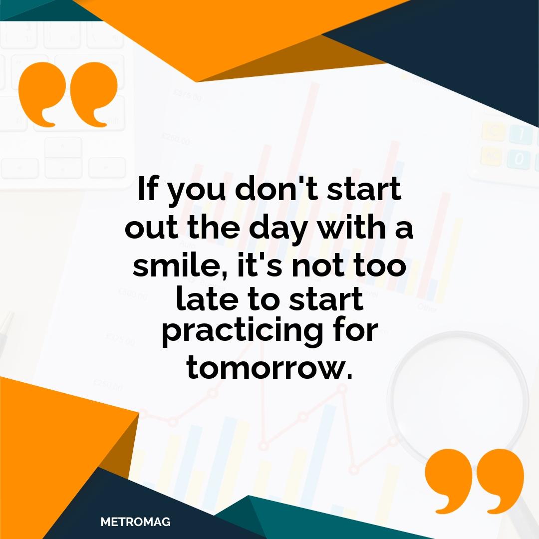 If you don't start out the day with a smile, it's not too late to start practicing for tomorrow.