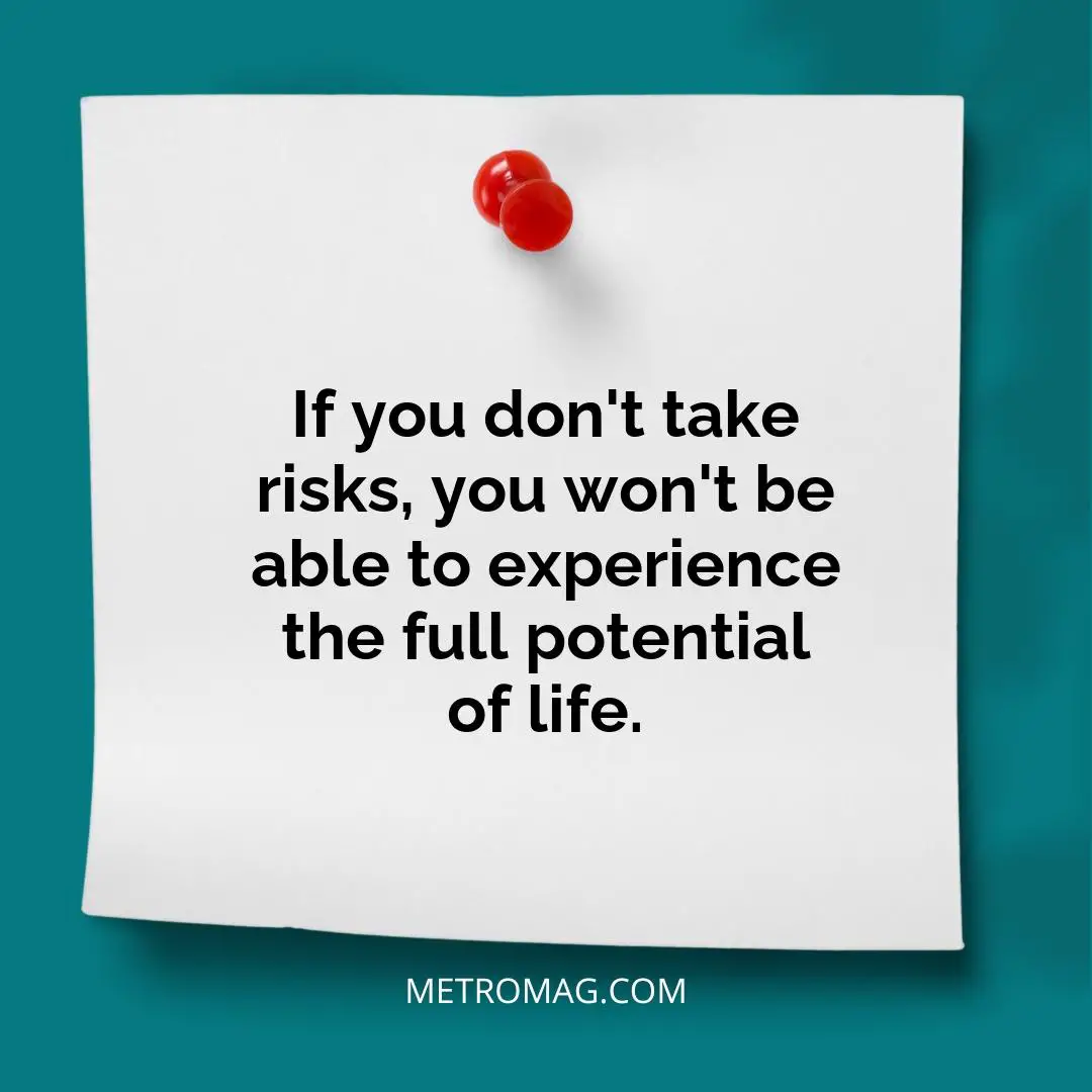 If you don't take risks, you won't be able to experience the full potential of life.