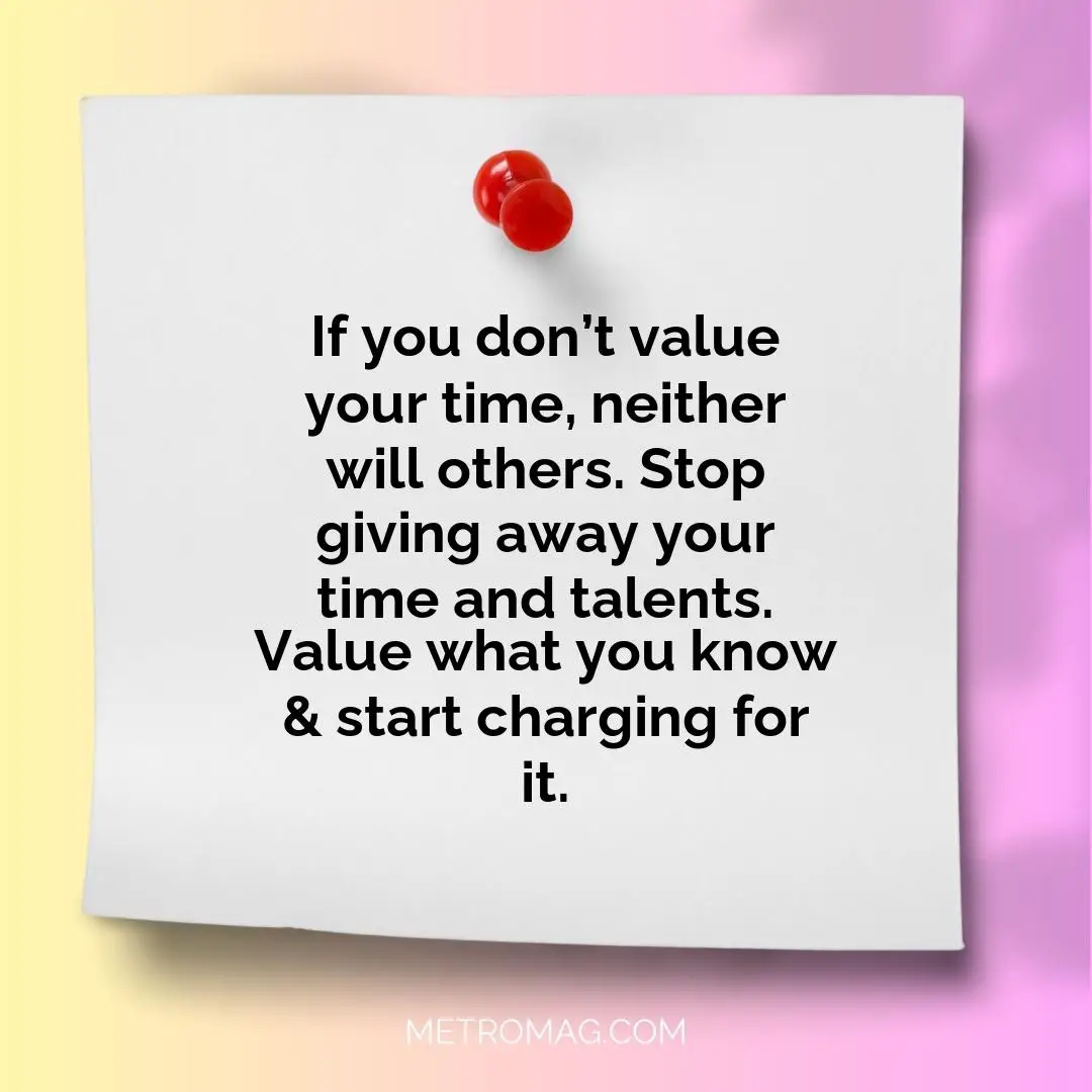 If you don’t value your time, neither will others. Stop giving away your time and talents. Value what you know & start charging for it.