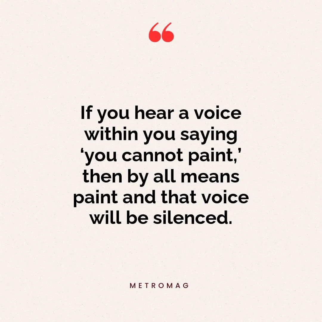 If you hear a voice within you saying ‘you cannot paint,’ then by all means paint and that voice will be silenced.