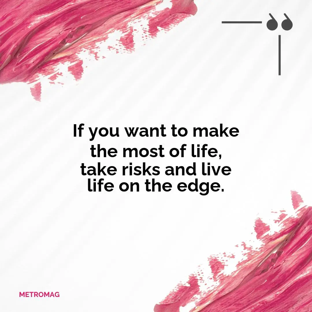 If you want to make the most of life, take risks and live life on the edge.