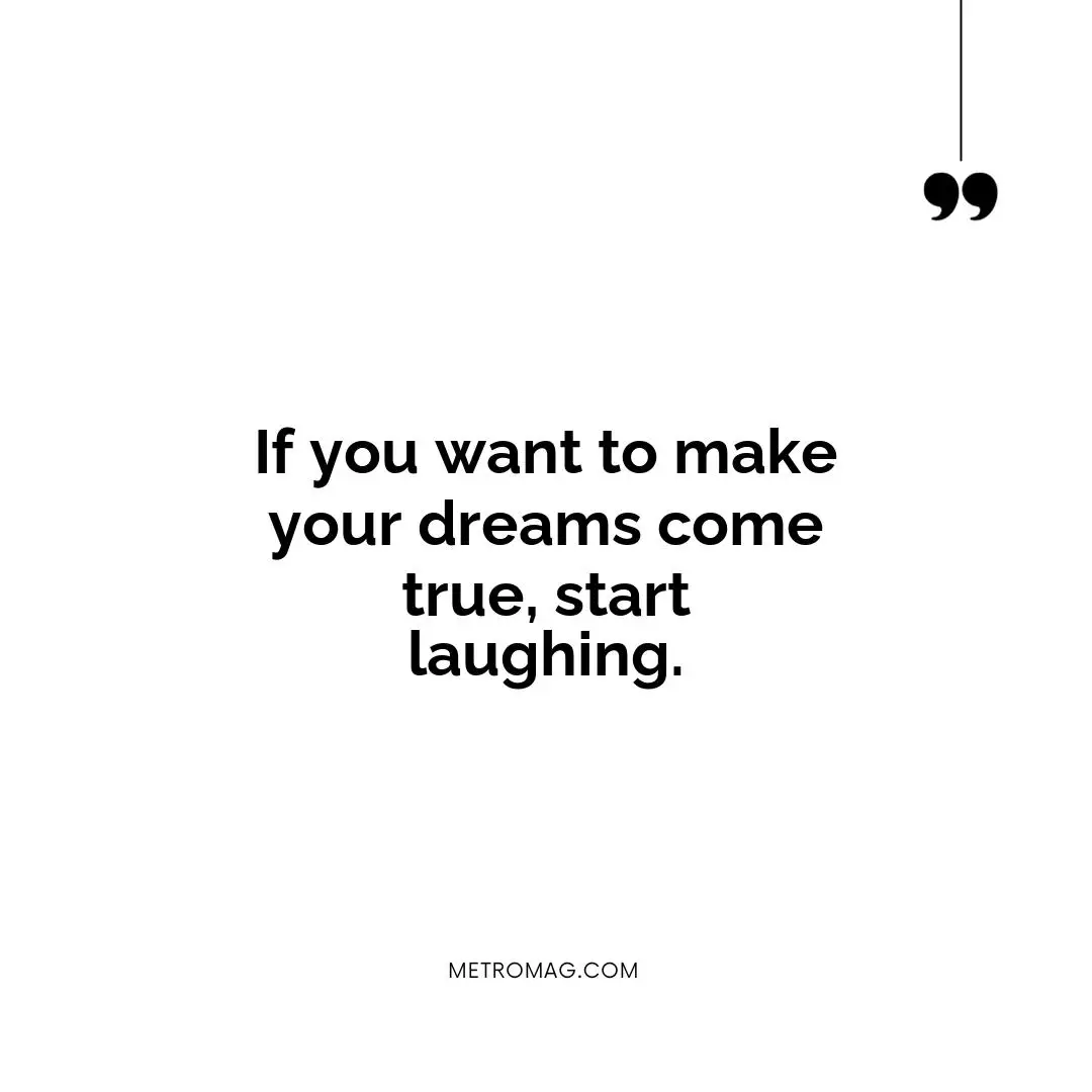 If you want to make your dreams come true, start laughing.