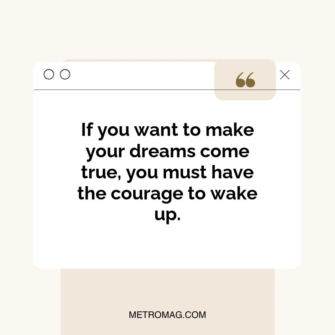 If you want to make your dreams come true, you must have the courage to wake up.