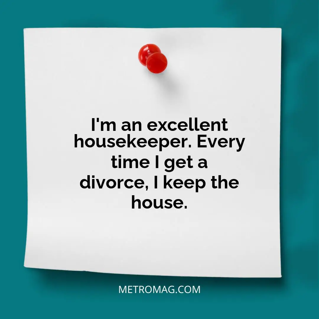 I'm an excellent housekeeper. Every time I get a divorce, I keep the house.
