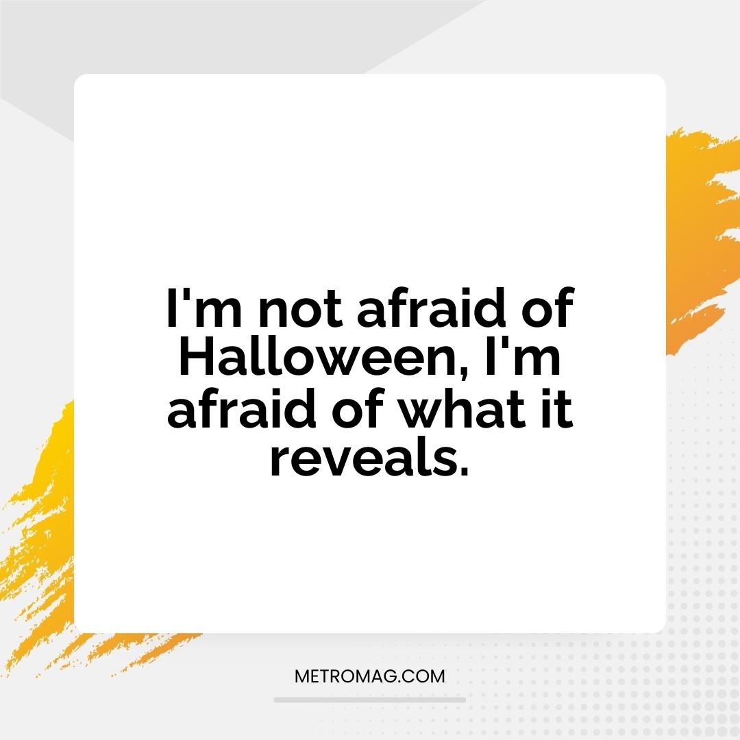 I'm not afraid of Halloween, I'm afraid of what it reveals.