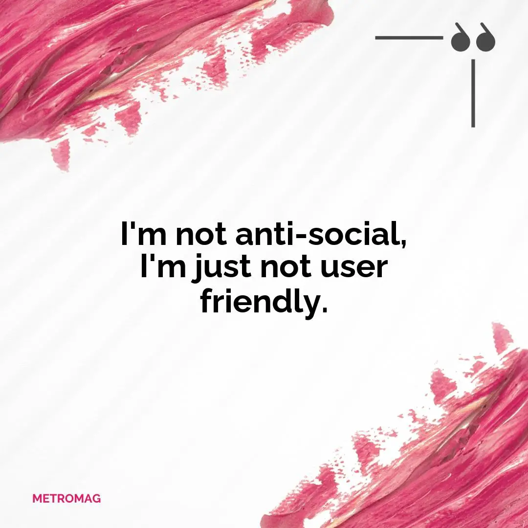 I'm not anti-social, I'm just not user friendly.