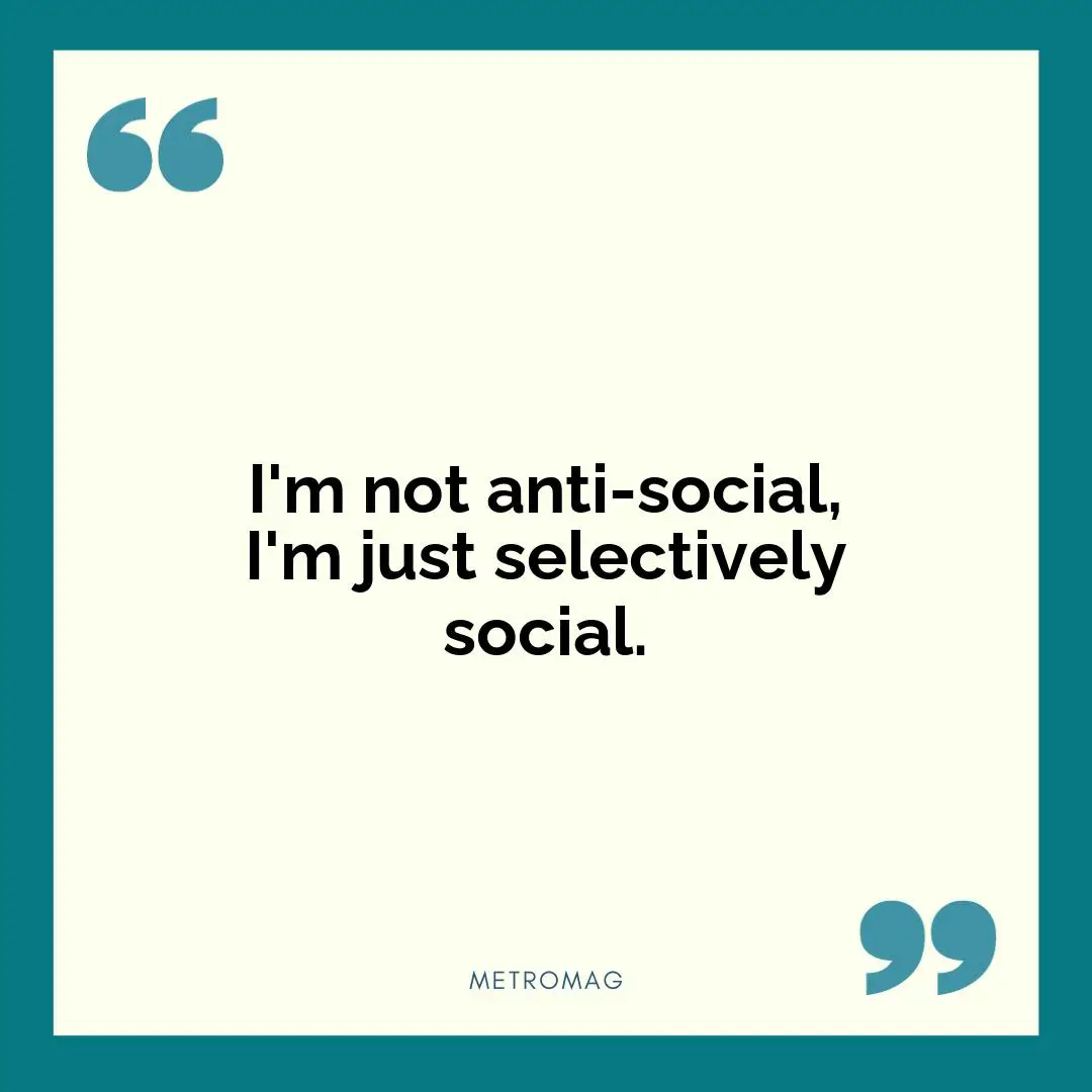 I'm not anti-social, I'm just selectively social.