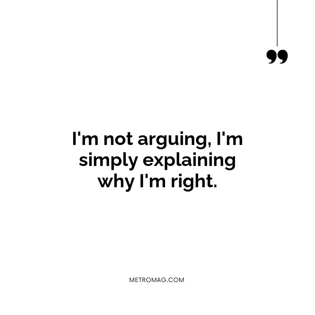 I'm not arguing, I'm simply explaining why I'm right.