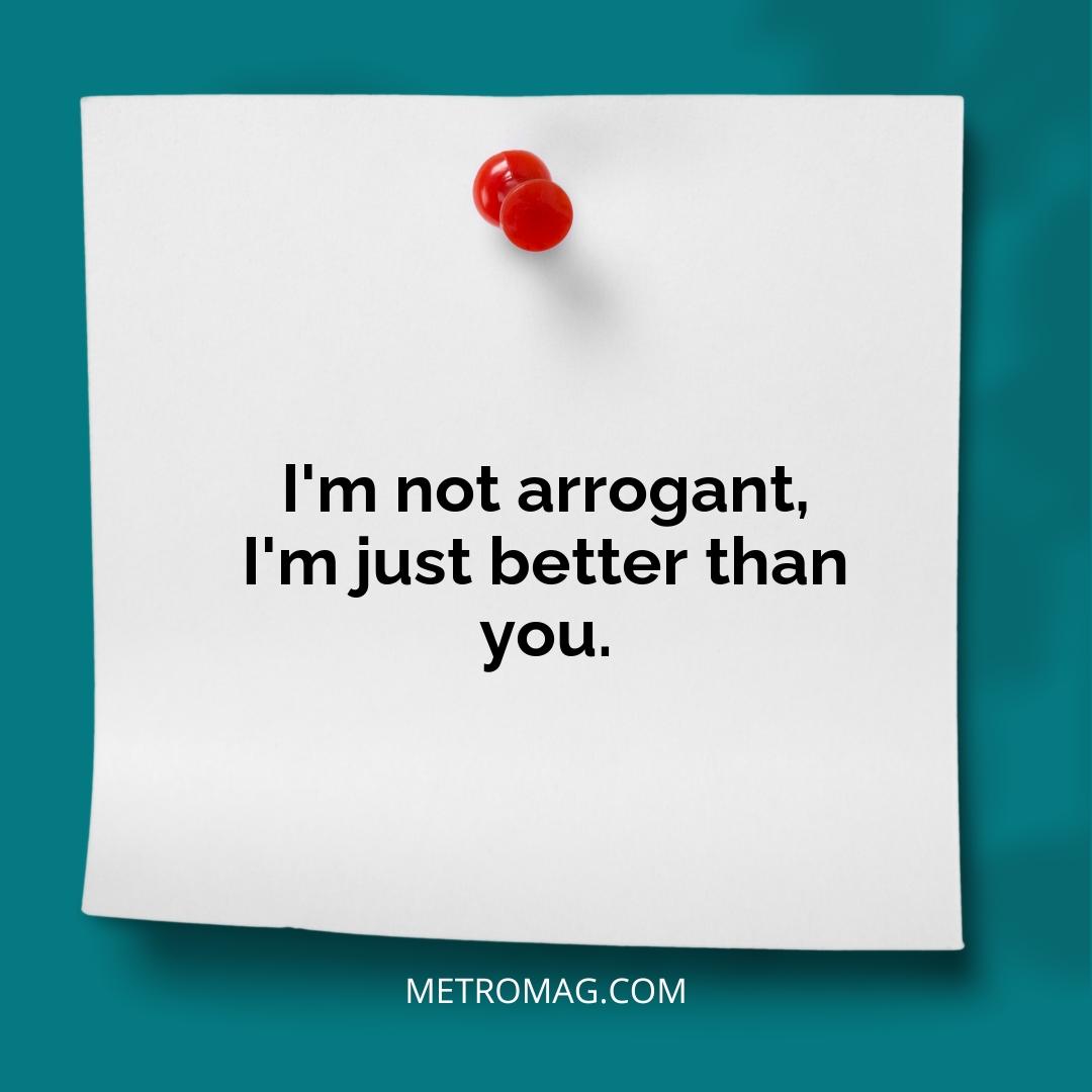 I'm not arrogant, I'm just better than you.
