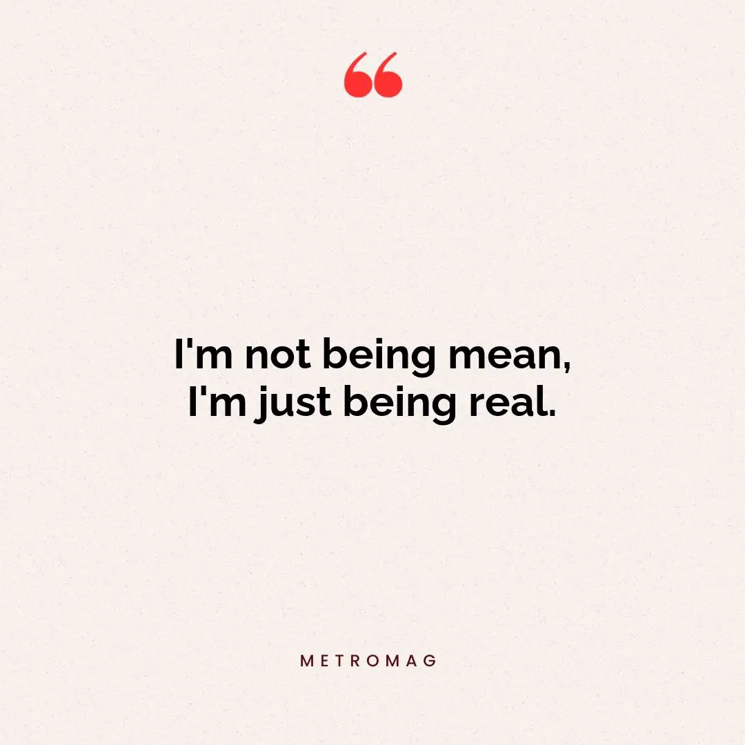 I'm not being mean, I'm just being real.