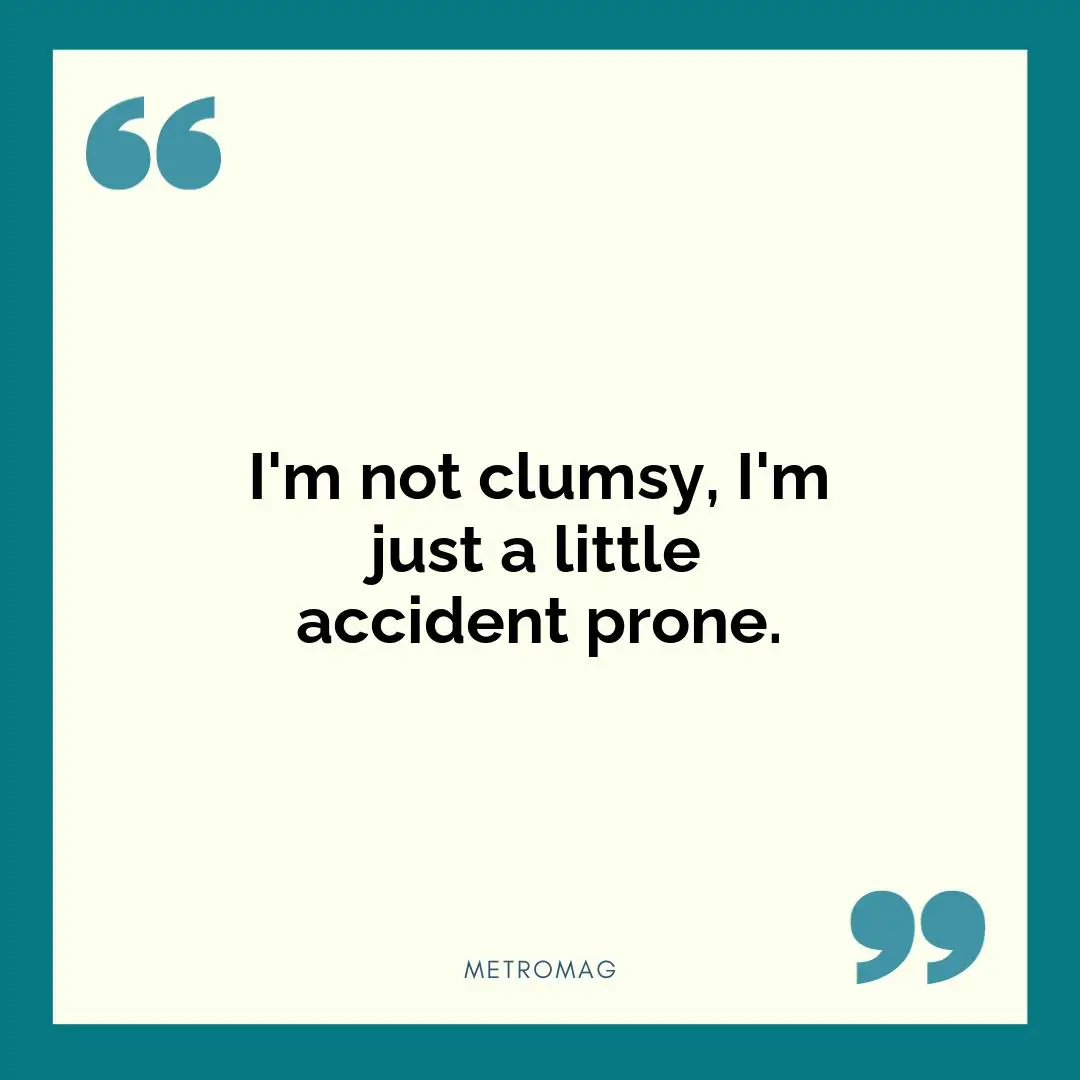 I'm not clumsy, I'm just a little accident prone.