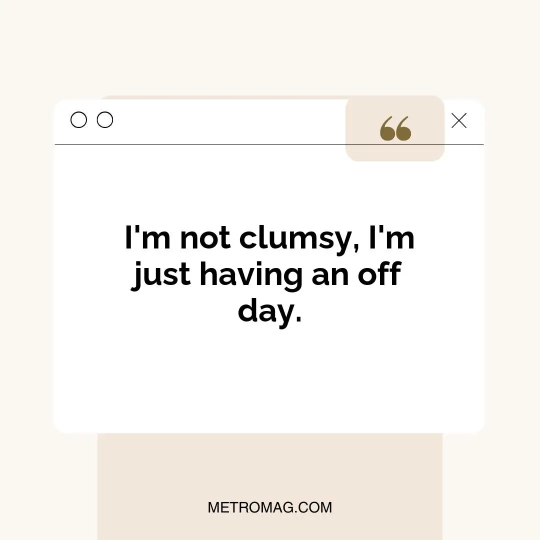 I'm not clumsy, I'm just having an off day.