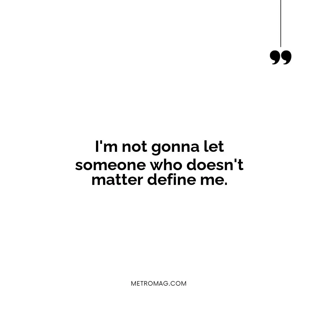 I'm not gonna let someone who doesn't matter define me.