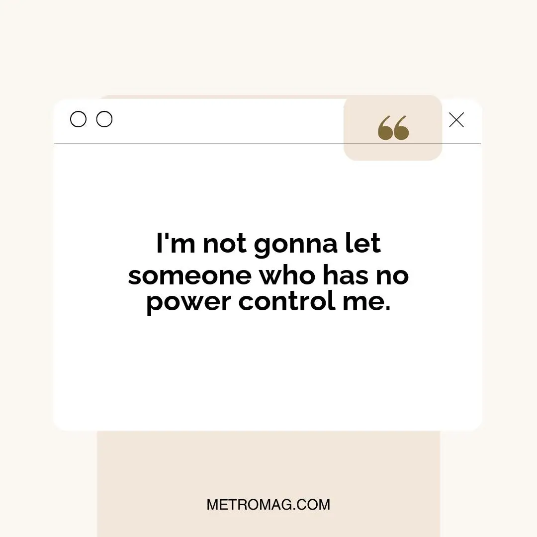 I'm not gonna let someone who has no power control me.