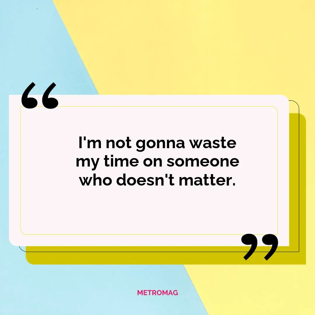 I'm not gonna waste my time on someone who doesn't matter.