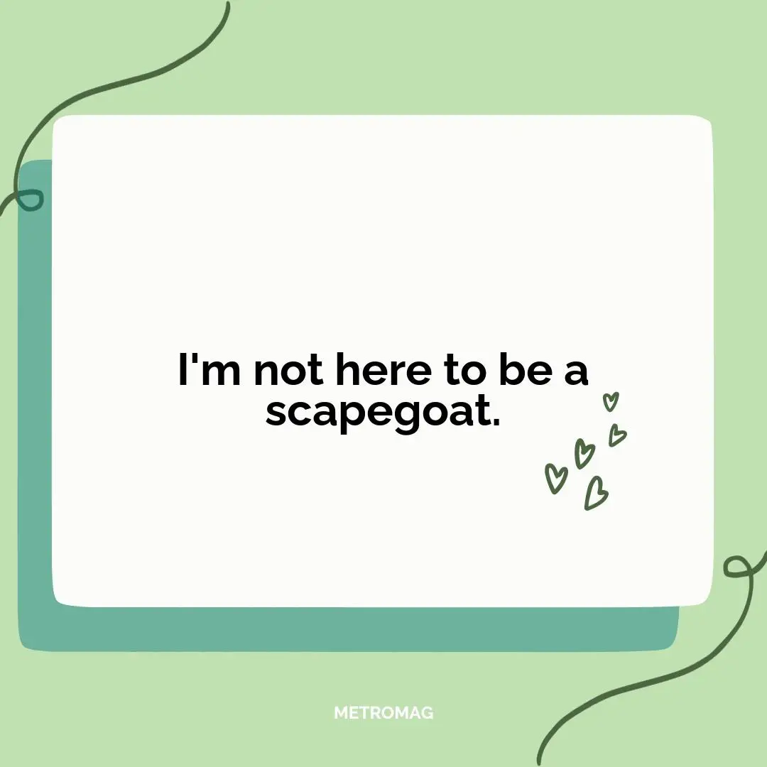 I'm not here to be a scapegoat.