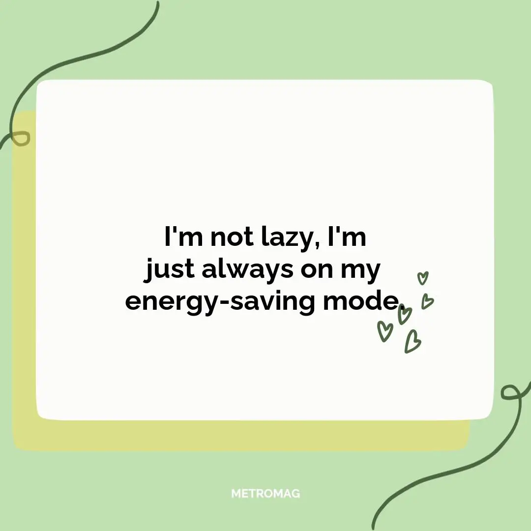 I'm not lazy, I'm just always on my energy-saving mode.