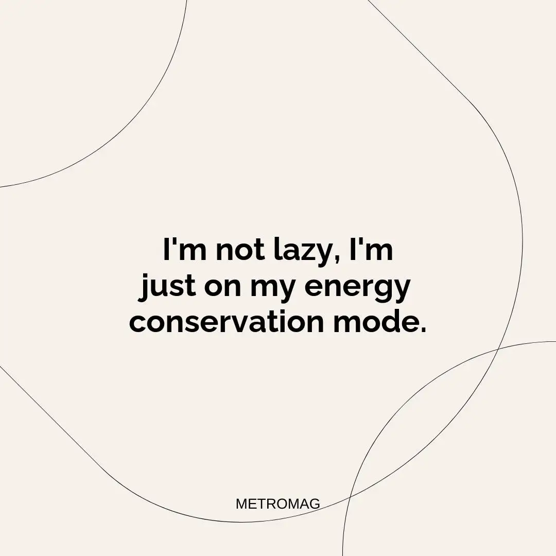 I'm not lazy, I'm just on my energy conservation mode.