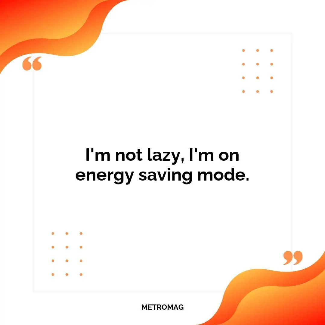 I'm not lazy, I'm on energy saving mode.