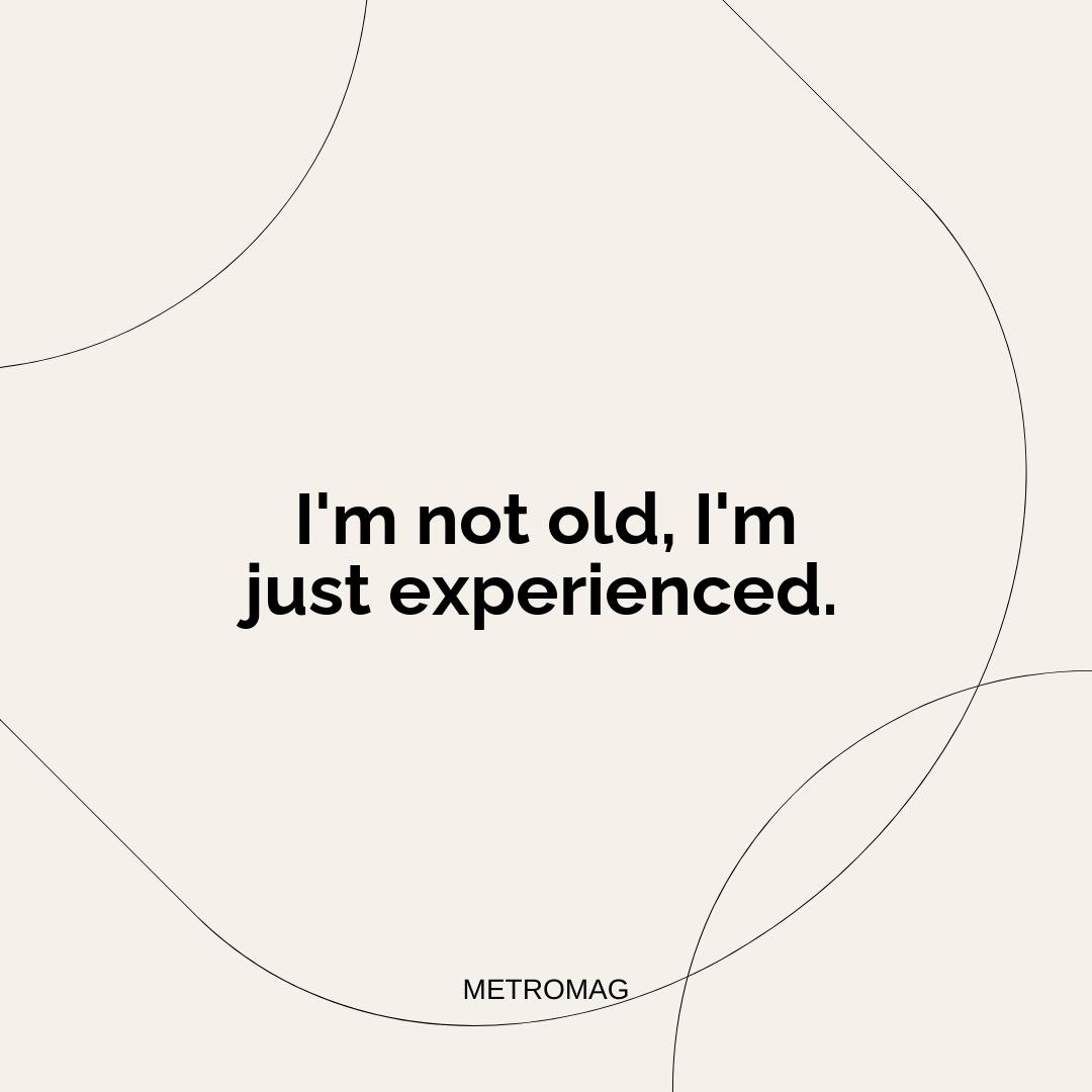 I'm not old, I'm just experienced.