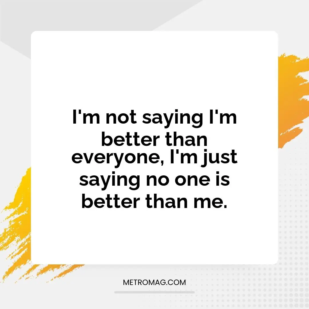 I'm not saying I'm better than everyone, I'm just saying no one is better than me.