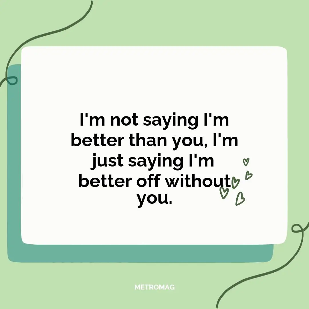 I'm not saying I'm better than you, I'm just saying I'm better off without you.