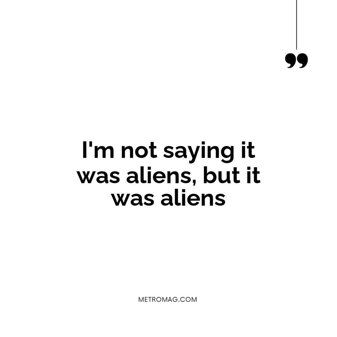 I'm not saying it was aliens, but it was aliens
