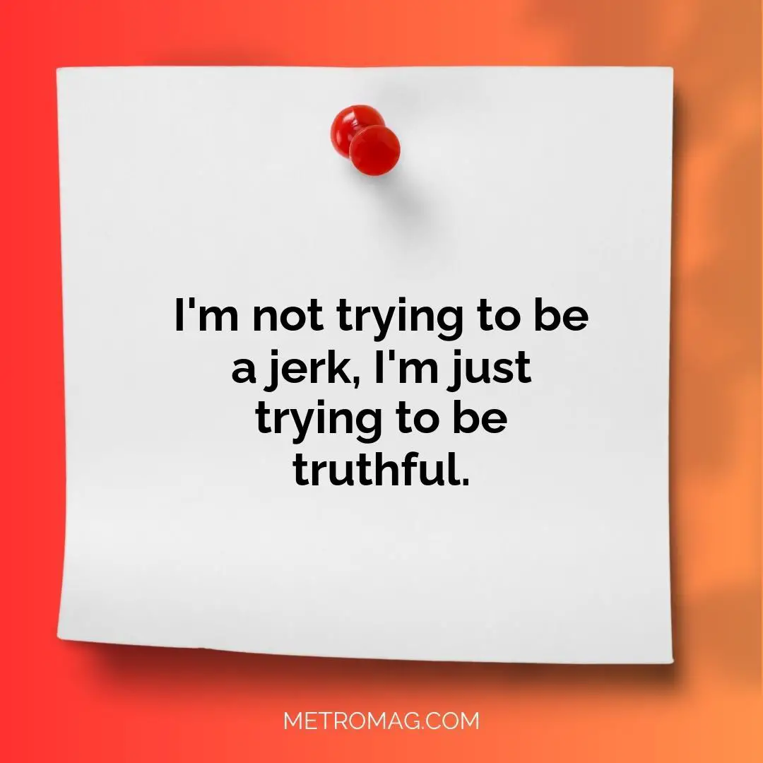 I'm not trying to be a jerk, I'm just trying to be truthful.