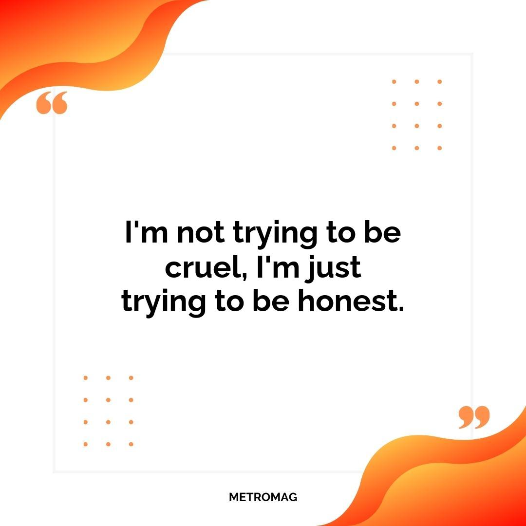 I'm not trying to be cruel, I'm just trying to be honest.