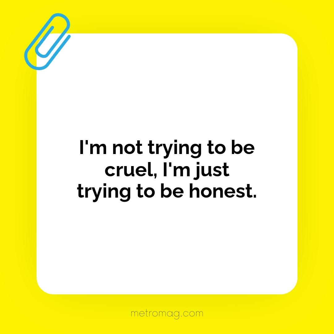 I'm not trying to be cruel, I'm just trying to be honest.