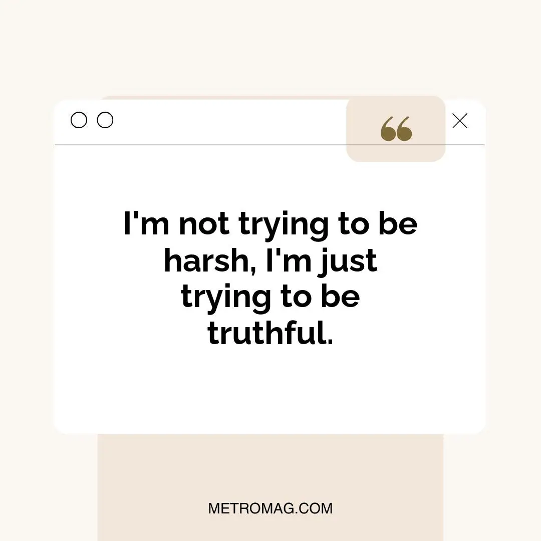 I'm not trying to be harsh, I'm just trying to be truthful.