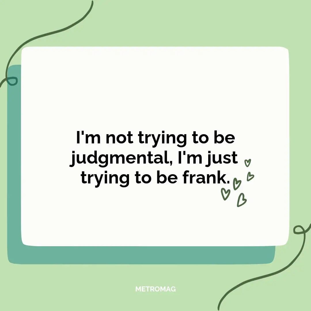 I'm not trying to be judgmental, I'm just trying to be frank.