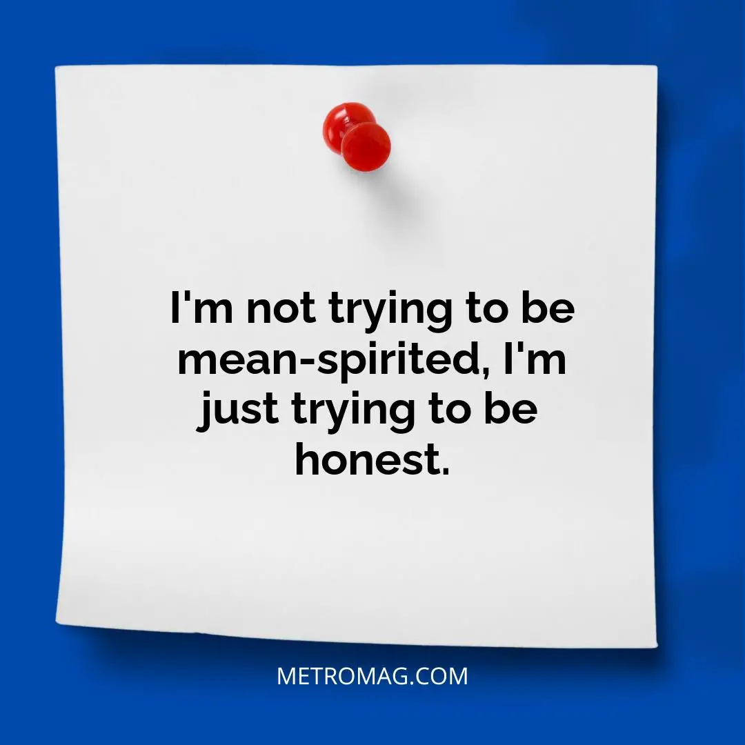 I'm not trying to be mean-spirited, I'm just trying to be honest.