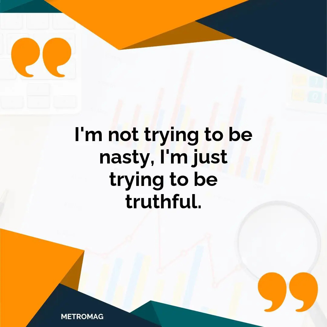 I'm not trying to be nasty, I'm just trying to be truthful.